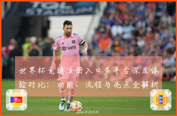 世界杯竞猜注册入口多平台深度体验对比：功能、流程与亮点全解析