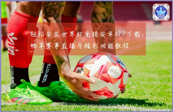 轻松安装世界杯竞猜安卓APP下载，畅享赛事直播与精彩功能教程