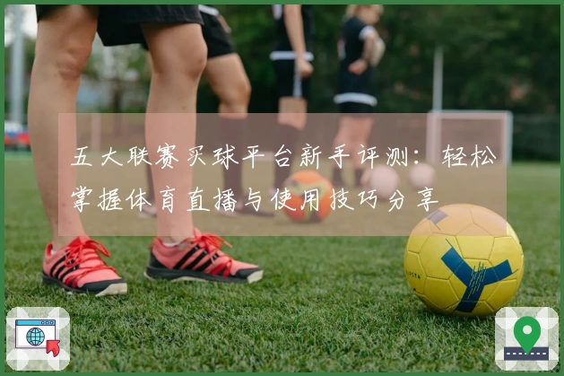 五大联赛买球平台新手评测：轻松掌握体育直播与使用技巧分享
