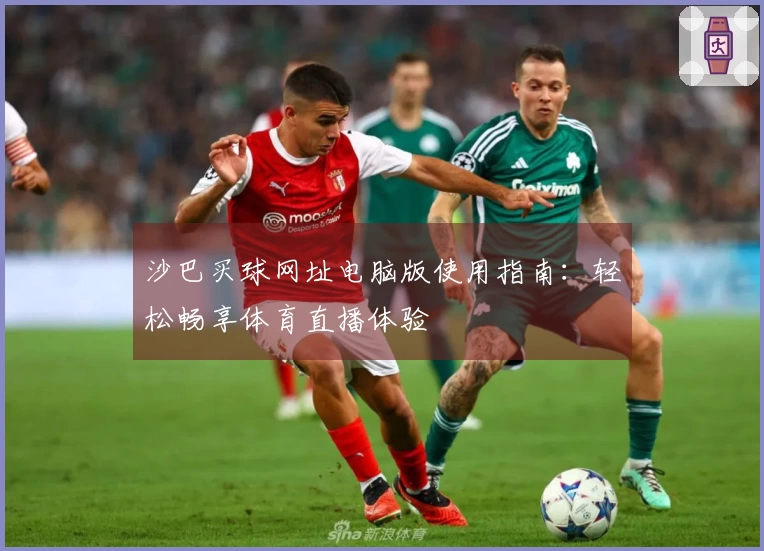 沙巴买球网址电脑版使用指南：轻松畅享体育直播体验