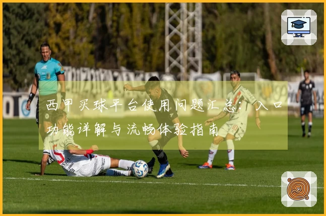 西甲买球平台使用问题汇总：入口功能详解与流畅体验指南