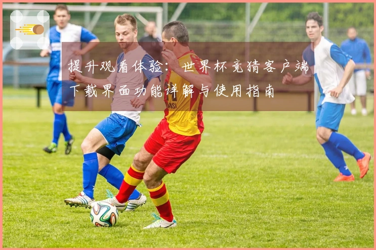 提升观看体验：世界杯竞猜客户端下载界面功能详解与使用指南