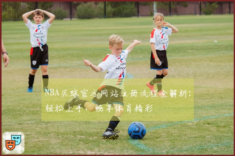 NBA买球官方网站注册流程全解析：轻松上手，畅享体育精彩