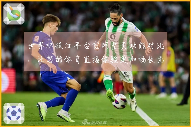世界杯投注平台官网首页功能对比，让您的体育直播体验更加畅快无忧