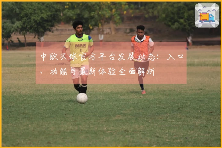 中欧买球官方平台发展动态：入口、功能与最新体验全面解析