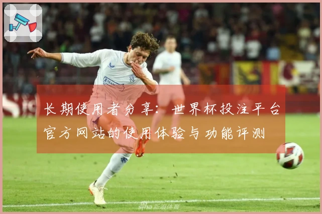 长期使用者分享：世界杯投注平台官方网站的使用体验与功能评测