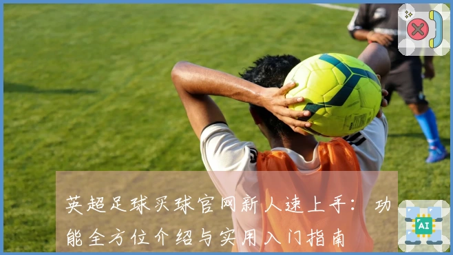 英超足球买球官网新人速上手：功能全方位介绍与实用入门指南