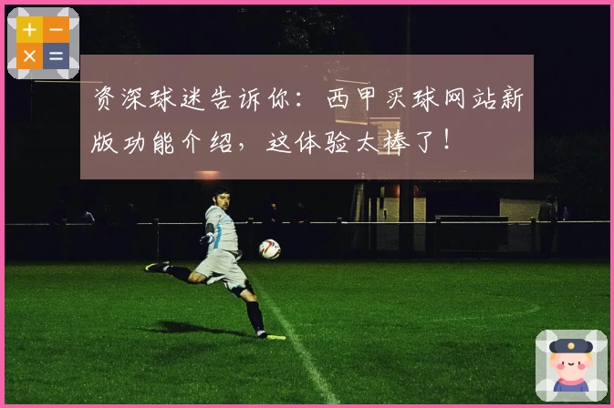 资深球迷告诉你：西甲买球网站新版功能介绍，这体验太棒了！