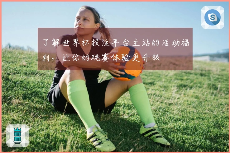 了解世界杯投注平台主站的活动福利，让你的观赛体验更升级