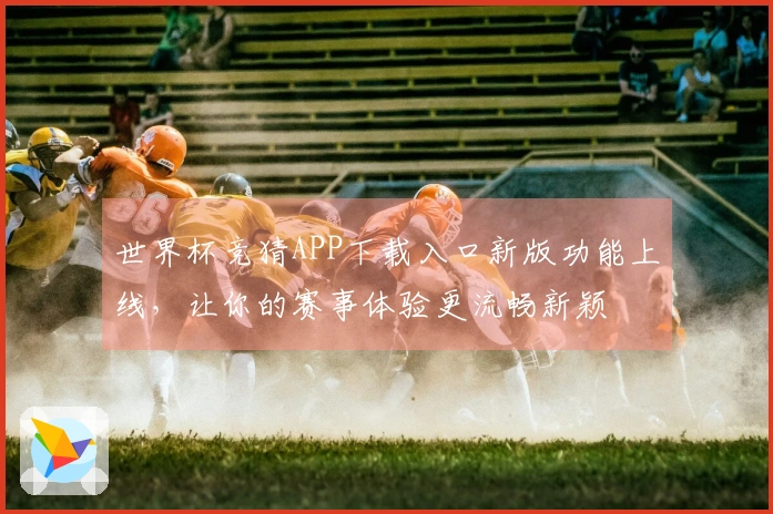 世界杯竞猜APP下载入口新版功能上线，让你的赛事体验更流畅新颖