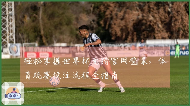 轻松掌握世界杯竞猜官网登录，体育观赛投注流程全指南