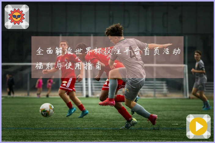 全面解读世界杯投注平台首页活动福利与使用指南