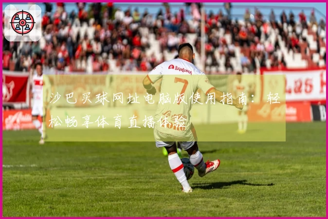 沙巴买球网址电脑版使用指南：轻松畅享体育直播体验