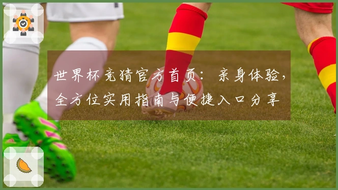世界杯竞猜官方首页：亲身体验，全方位实用指南与便捷入口分享