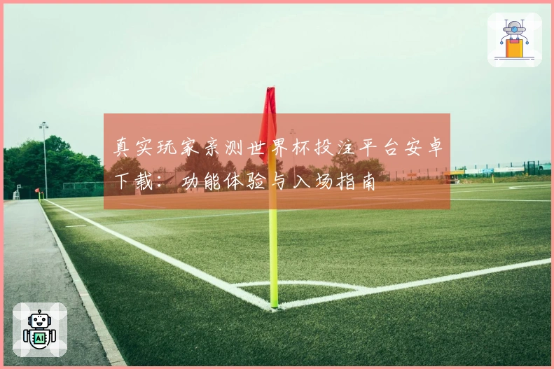 真实玩家亲测世界杯投注平台安卓下载：功能体验与入场指南