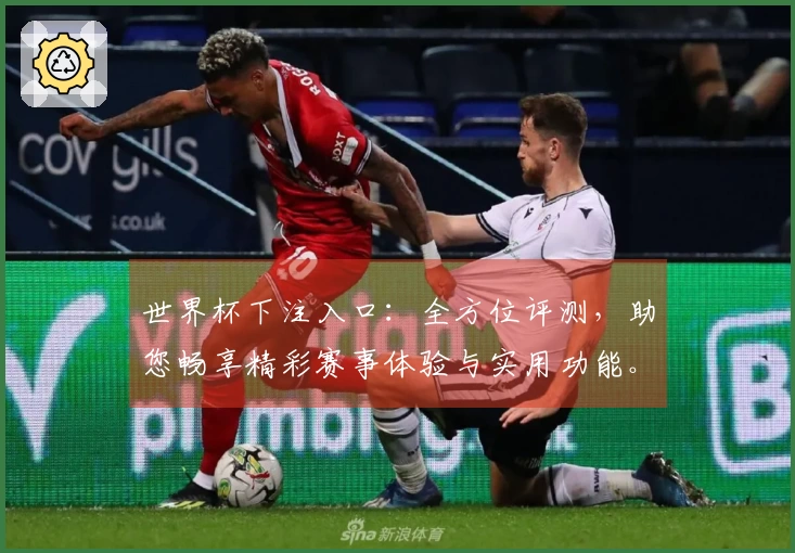 世界杯下注入口：全方位评测，助您畅享精彩赛事体验与实用功能。