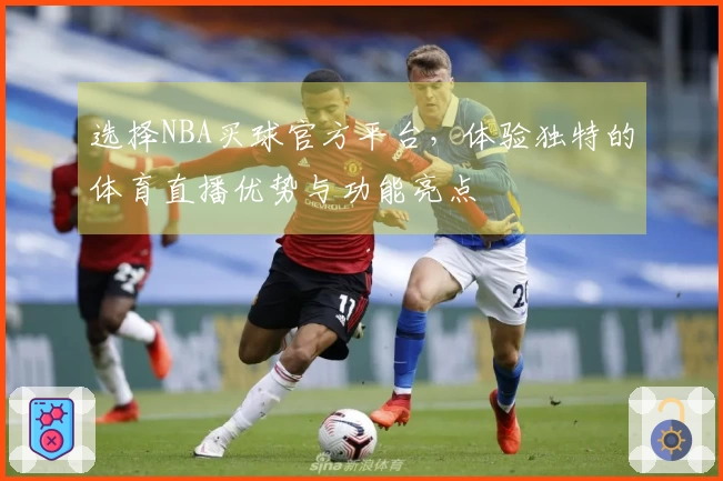 选择NBA买球官方平台，体验独特的体育直播优势与功能亮点