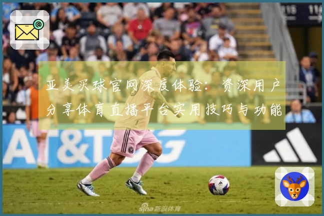 亚美买球官网深度体验：资深用户分享体育直播平台实用技巧与功能全指南