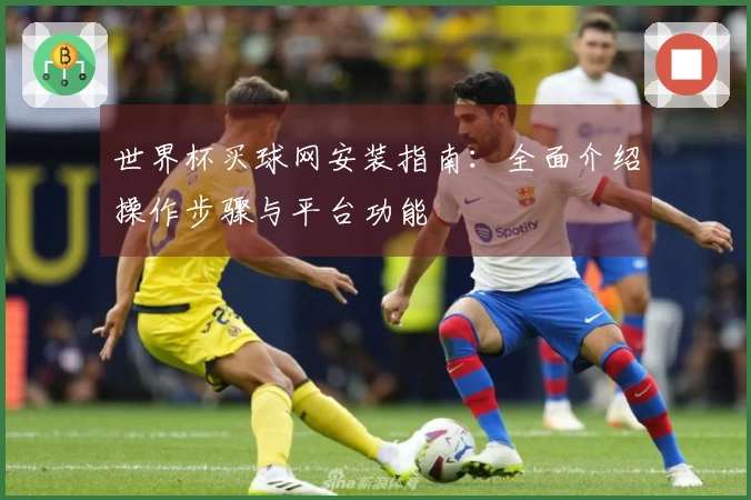 世界杯买球网安装指南:全面介绍操作步骤与平台功能