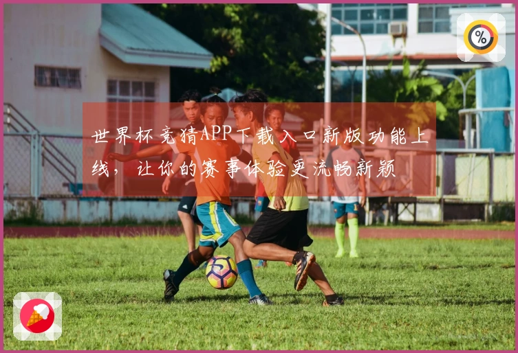 世界杯竞猜APP下载入口新版功能上线，让你的赛事体验更流畅新颖
