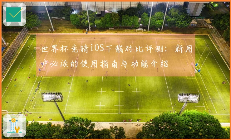 世界杯竞猜iOS下载对比评测：新用户必读的使用指南与功能介绍