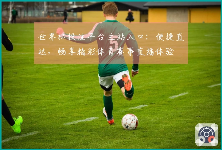 世界杯投注平台主站入口：便捷直达，畅享精彩体育赛事直播体验