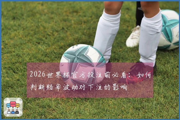 2026世界杯官方投注前必看：如何判断赔率波动对下注的影响