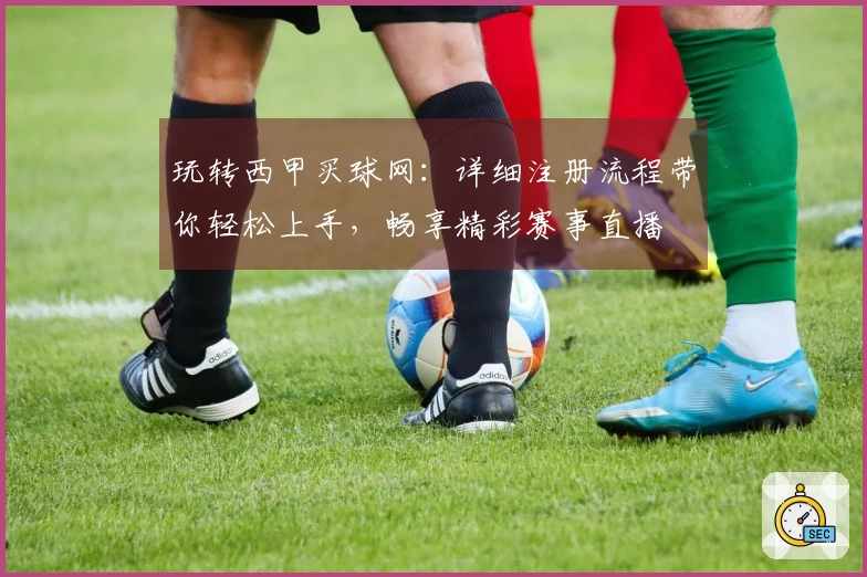 玩转西甲买球网：详细注册流程带你轻松上手，畅享精彩赛事直播