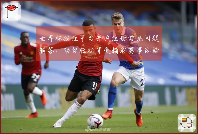 世界杯投注平台开户注册常见问题解答,助你轻松享受精彩赛事体验
