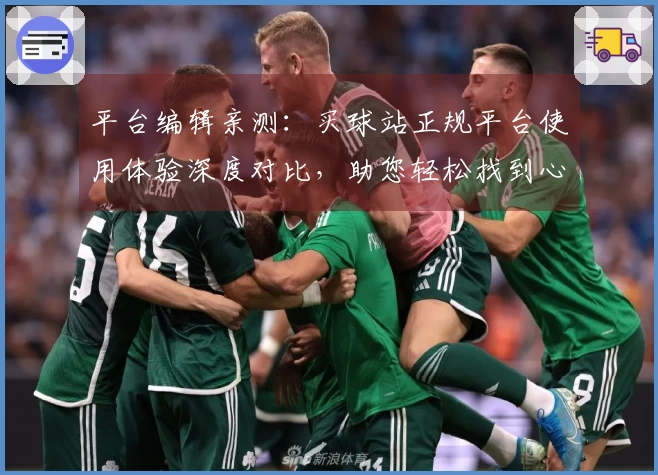 平台编辑亲测：买球站正规平台使用体验深度对比，助您轻松找到心仪之选