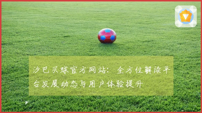 沙巴买球官方网站：全方位解读平台发展动态与用户体验提升