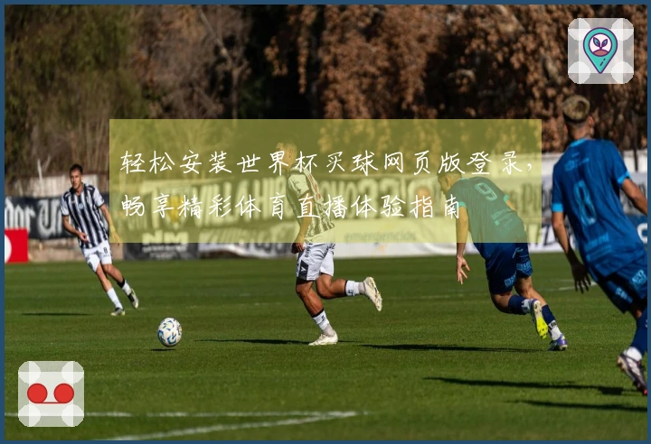 轻松安装世界杯买球网页版登录，畅享精彩体育直播体验指南
