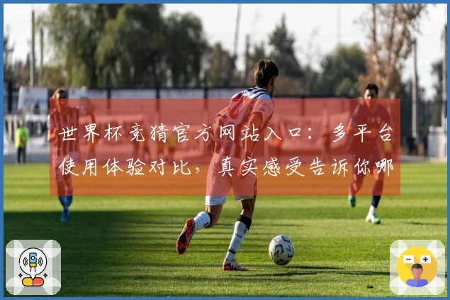 世界杯竞猜官方网站入口：多平台使用体验对比，真实感受告诉你哪个更好