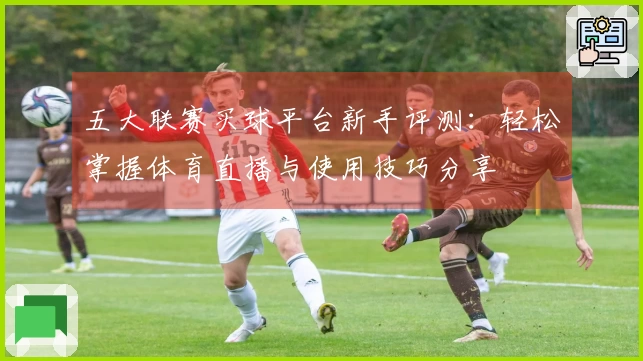 五大联赛买球平台新手评测：轻松掌握体育直播与使用技巧分享