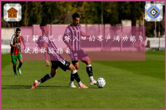 了解沙巴买球入口的客户端功能与使用体验指南