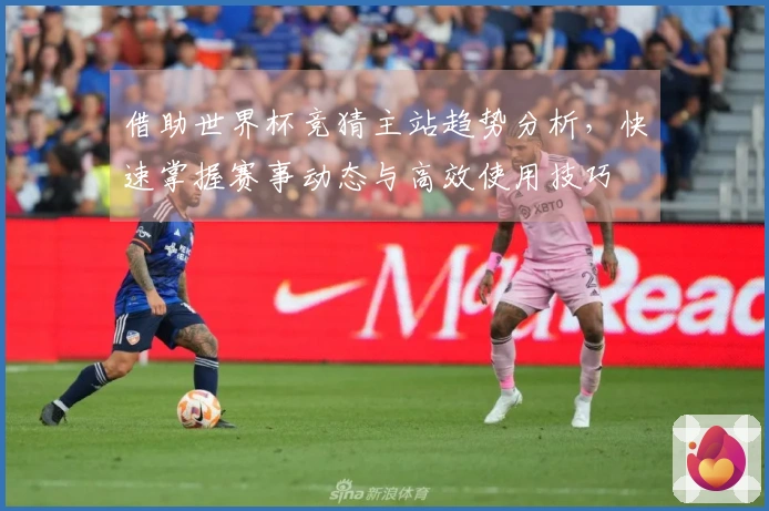 借助世界杯竞猜主站趋势分析，快速掌握赛事动态与高效使用技巧