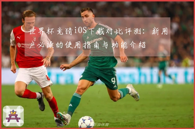 世界杯竞猜iOS下载对比评测：新用户必读的使用指南与功能介绍