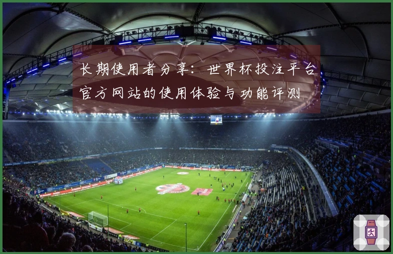 长期使用者分享：世界杯投注平台官方网站的使用体验与功能评测