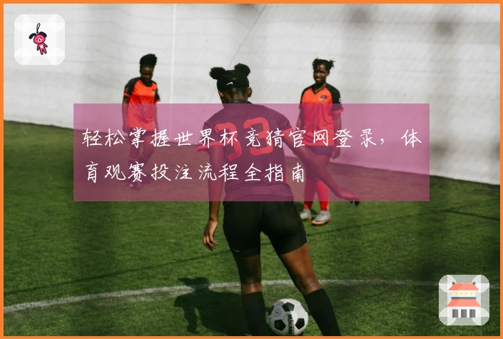 轻松掌握世界杯竞猜官网登录，体育观赛投注流程全指南