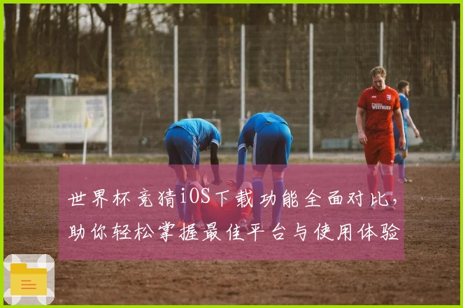 世界杯竞猜iOS下载功能全面对比，助你轻松掌握最佳平台与使用体验
