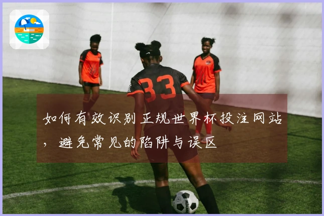 如何有效识别正规世界杯投注网站，避免常见的陷阱与误区