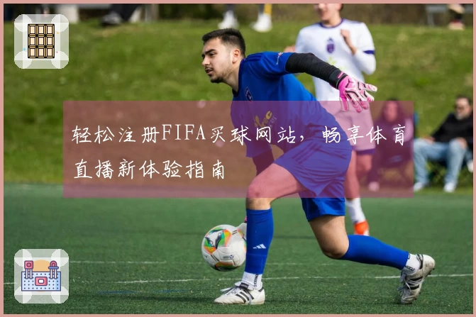 轻松注册FIFA买球网站，畅享体育直播新体验指南