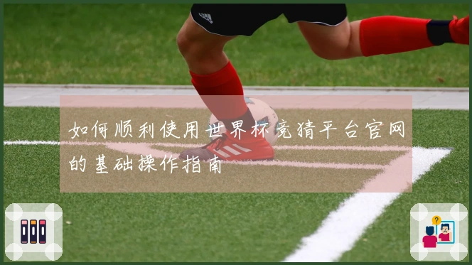 如何顺利使用世界杯竞猜平台官网的基础操作指南