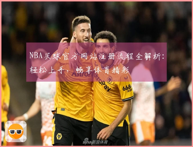 NBA买球官方网站注册流程全解析：轻松上手，畅享体育精彩