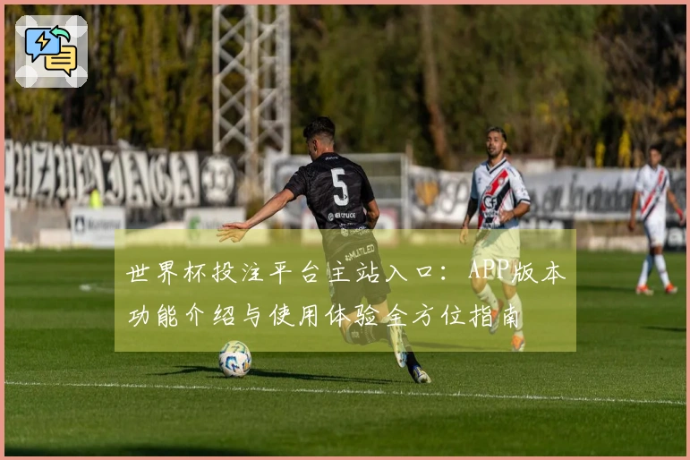 世界杯投注平台主站入口：APP版本功能介绍与使用体验全方位指南