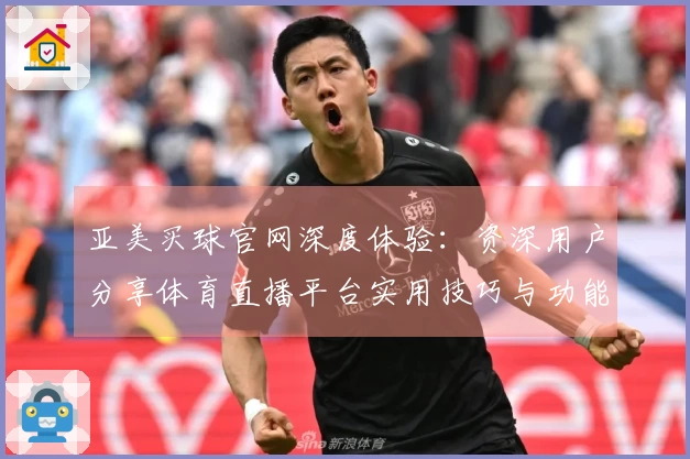 亚美买球官网深度体验：资深用户分享体育直播平台实用技巧与功能全指南
