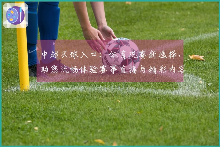 中超买球入口：体育观赛新选择，助您流畅体验赛事直播与精彩内容