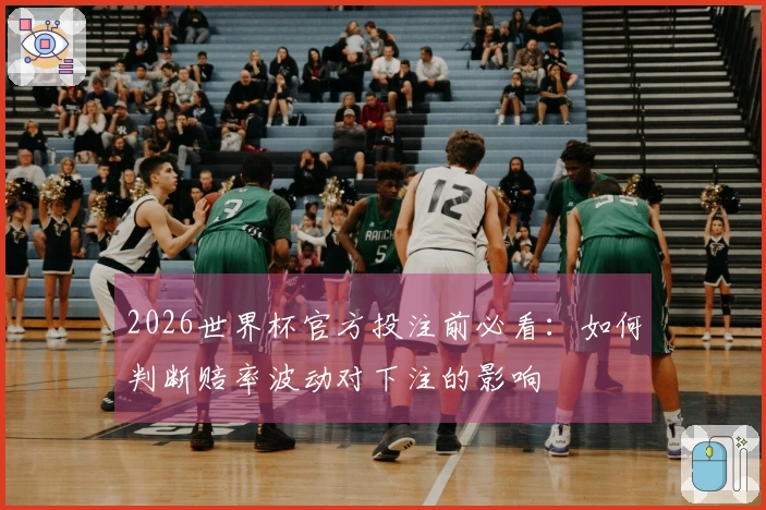 2026世界杯官方投注前必看：如何判断赔率波动对下注的影响